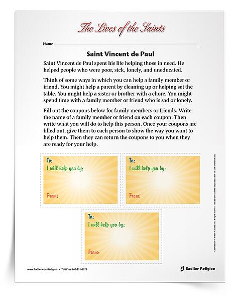 Download a Saint Vincent de Paul Activity to share with students to celebrate the feast day of St. Vincent de Paul. The activity invites children to consider ways they can help a family member or friend and design coupons for these specific people. The family members of friends can then return the coupons to the child when they are ready for help. The activity is available in English and Spanish.