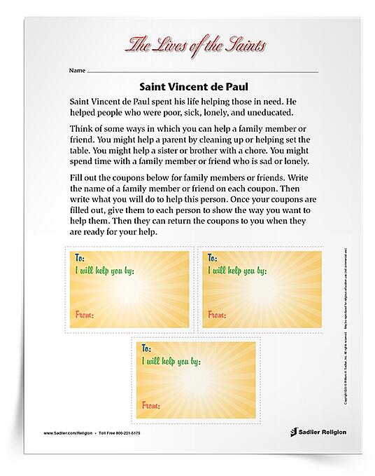 Download a Saint Vincent de Paul Activity to share with students to celebrate the feast day of St. Vincent de Paul. The activity invites children to consider ways they can help a family member or friend and design coupons for these specific people. The family members of friends can then return the coupons to the child when they are ready for help. The activity is available in English and Spanish.